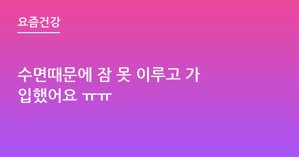 수면때문에 잠 못 이루고 가입했어요 ㅠㅠ