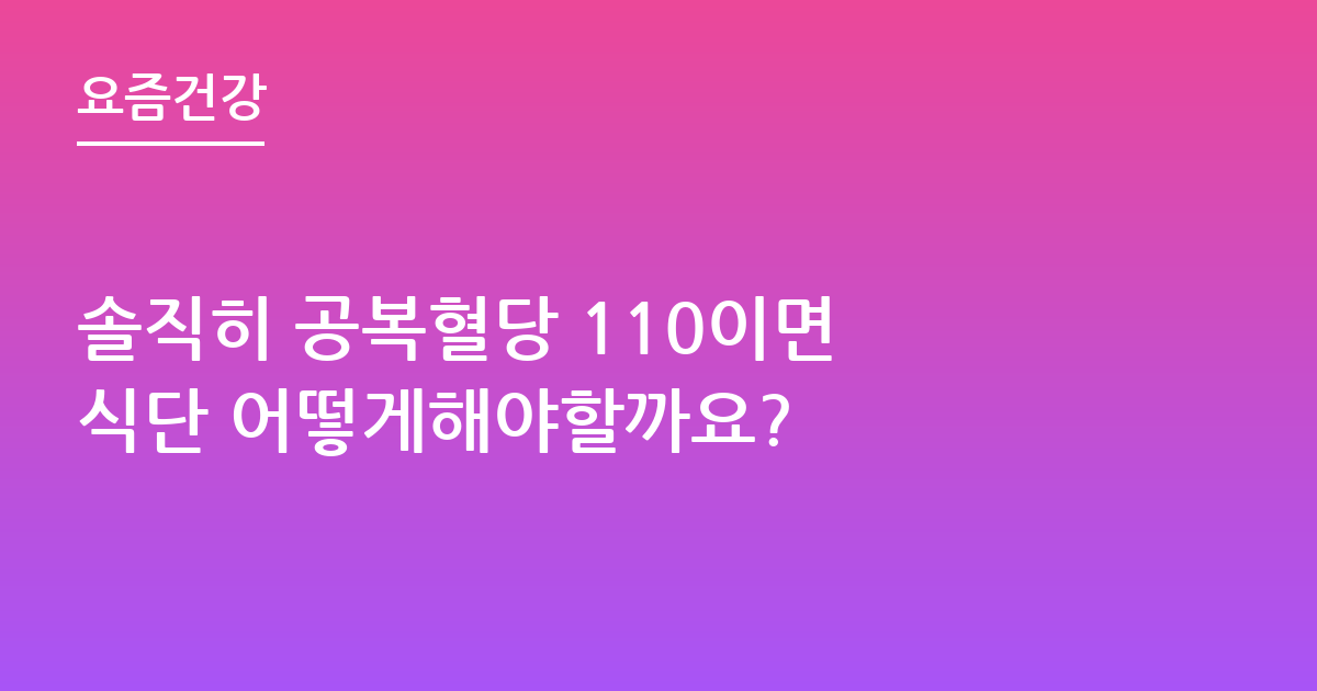 솔직히 공복혈당 110이면 식단 어떻게해야할까요?
