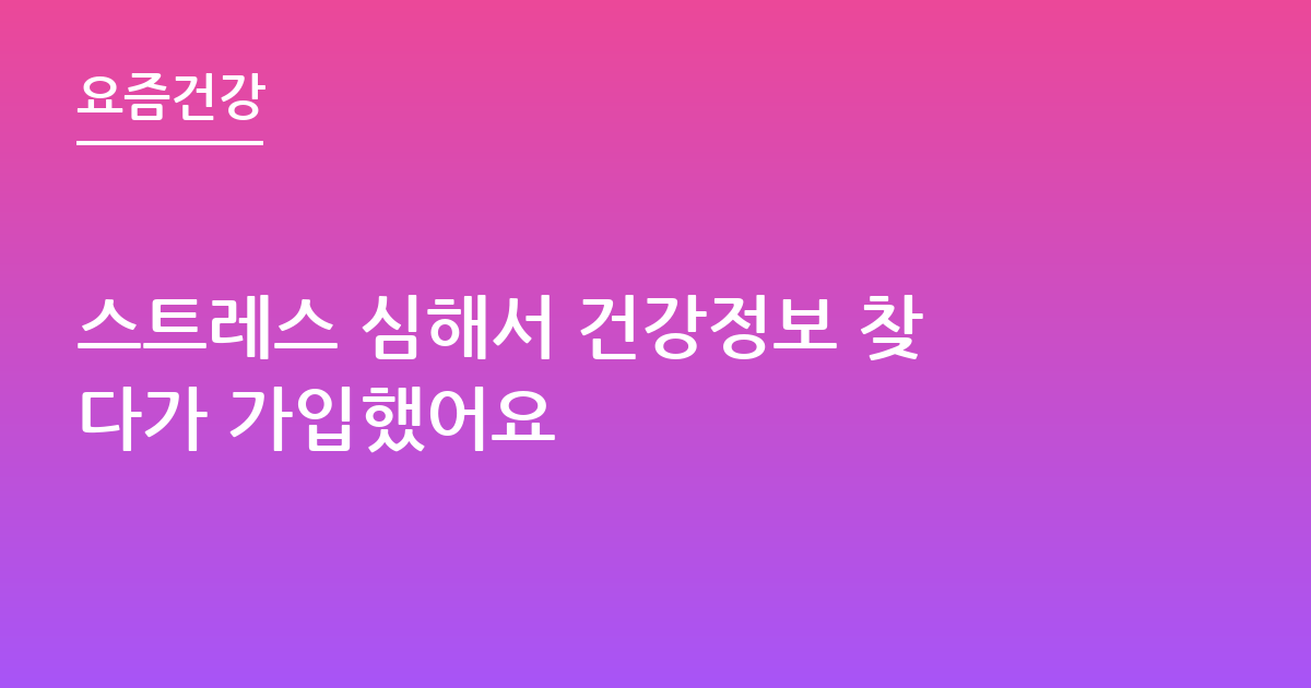 스트레스 심해서 건강정보 찾다가 가입했어요