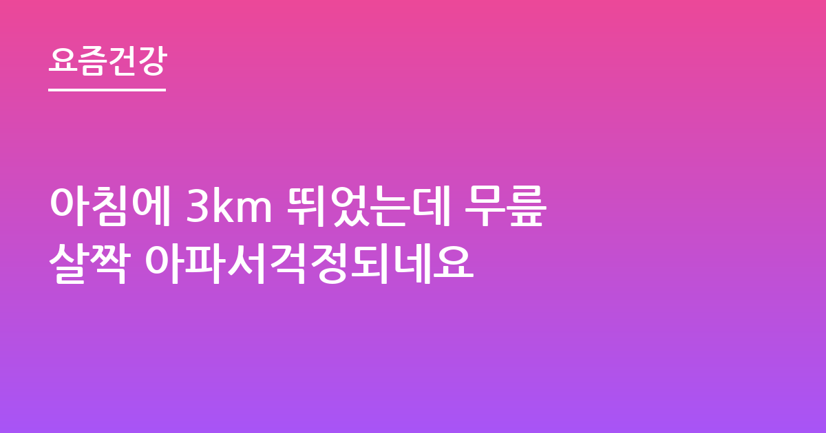 아침에 3km 뛰었는데 무릎살짝 아파서걱정되네요
