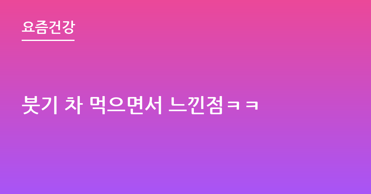 붓기 차 먹으면서 느낀점ㅋㅋ