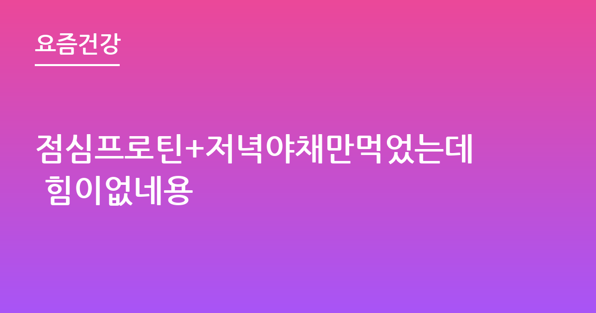 점심프로틴+저녁야채만먹었는데 힘이없네용