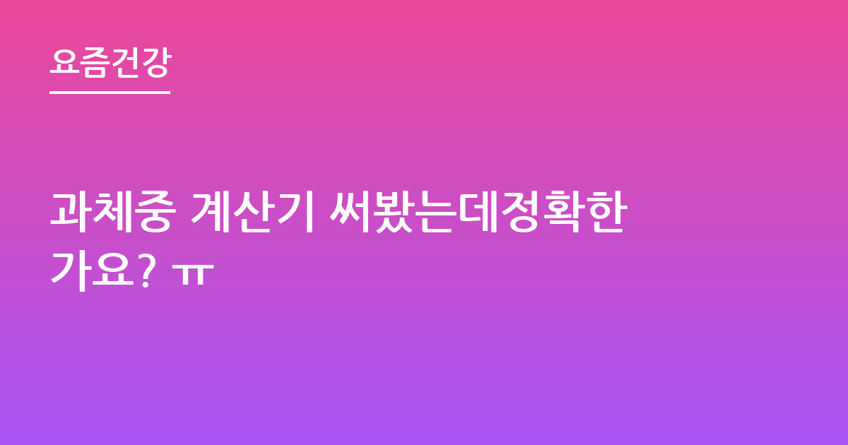과체중 계산기 써봤는데정확한가요? ㅠ