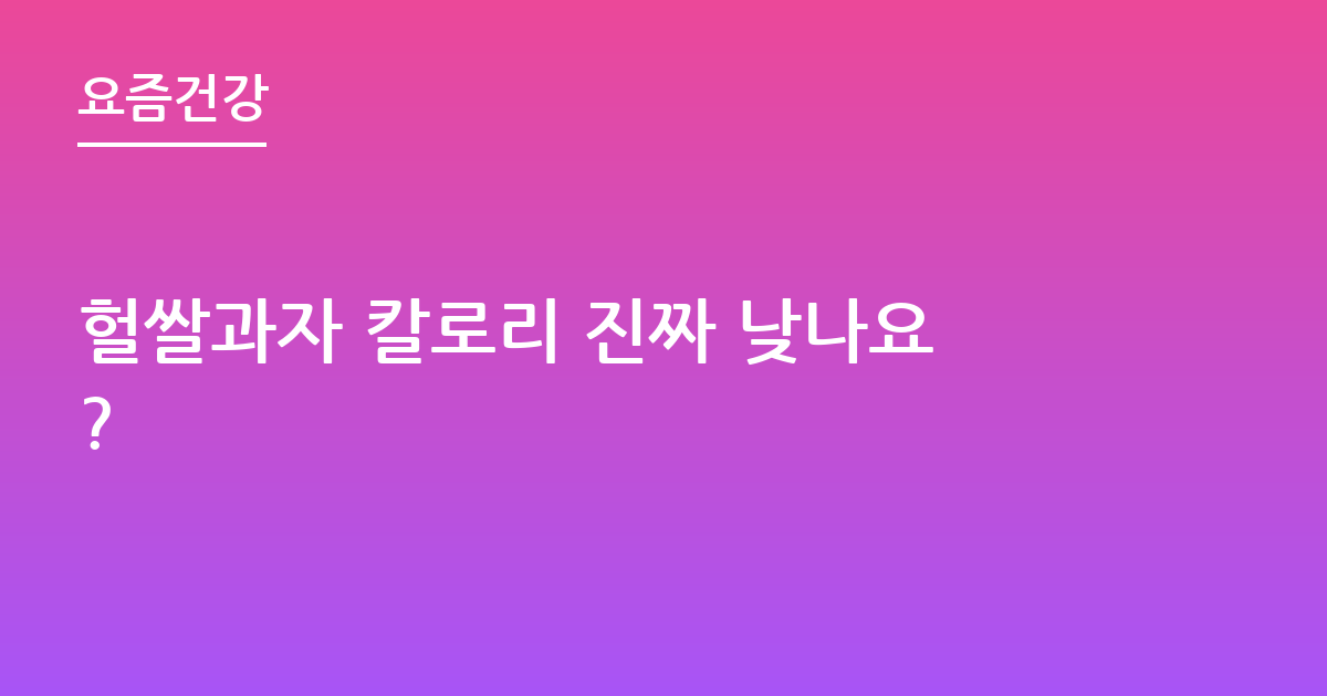 헐쌀과자 칼로리 진짜 낮나요?