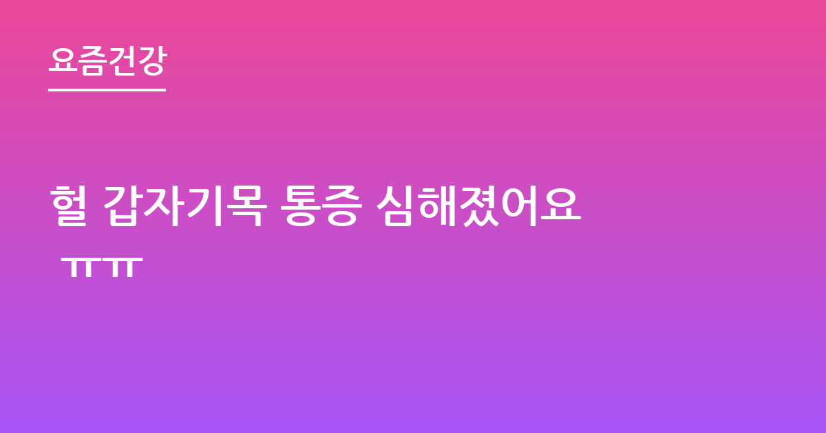 헐 갑자기목 통증 심해졌어요 ㅠㅠ