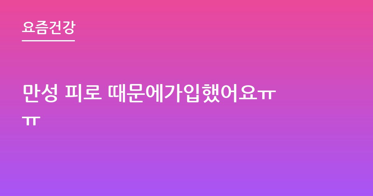 만성 피로 때문에가입했어요ㅠㅠ