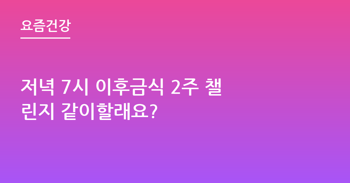 저녁 7시 이후금식 2주 챌린지 같이할래요?