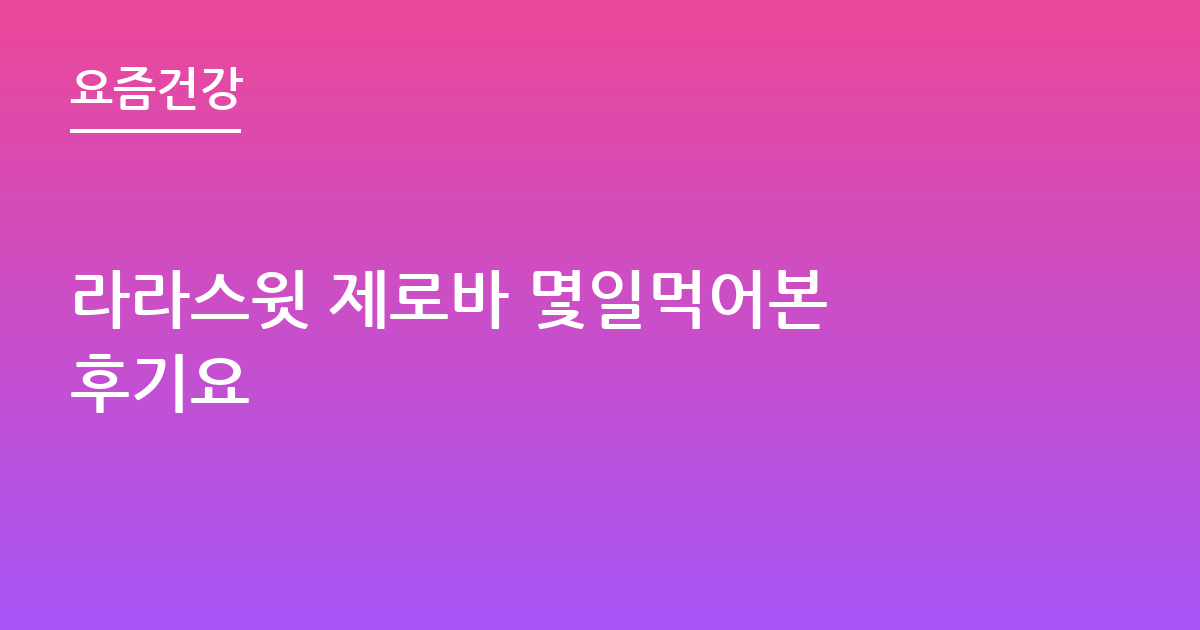 라라스윗 제로바 몇일먹어본 후기요