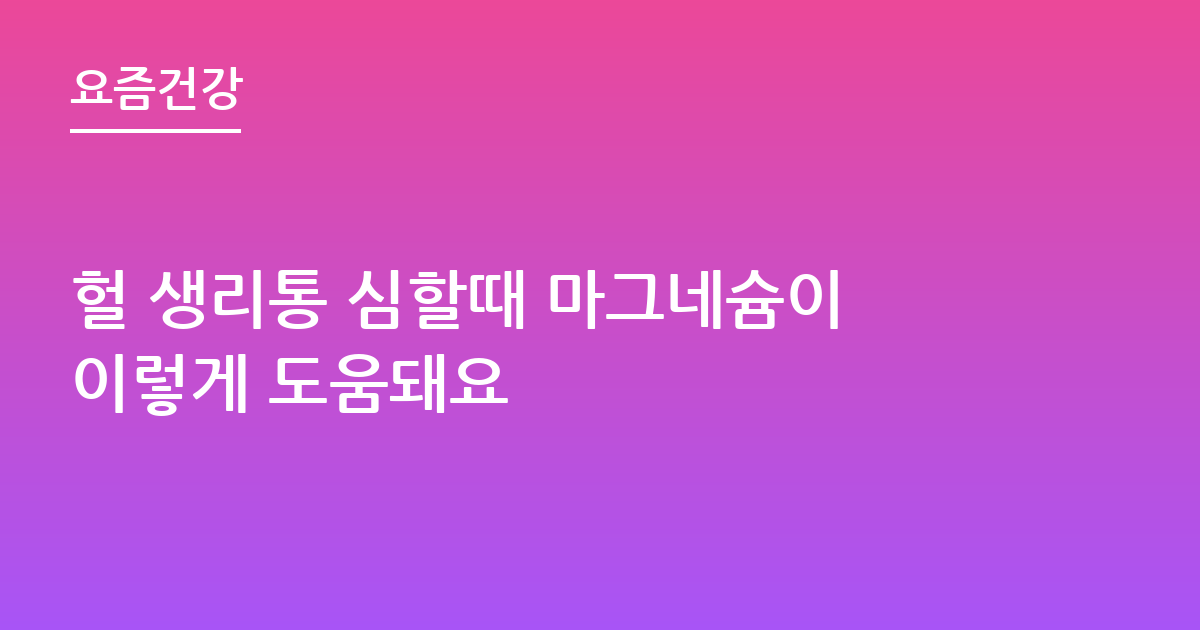 헐 생리통 심할때 마그네슘이이렇게 도움돼요