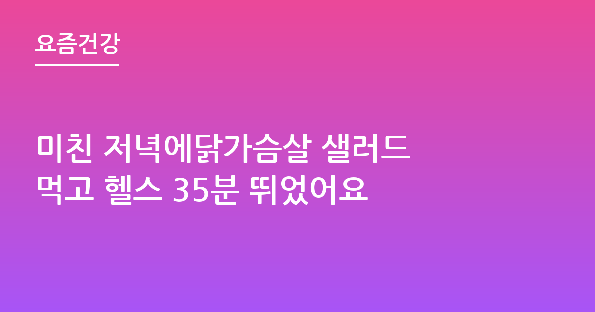 미친 저녁에닭가슴살 샐러드 먹고 헬스 35분 뛰었어요