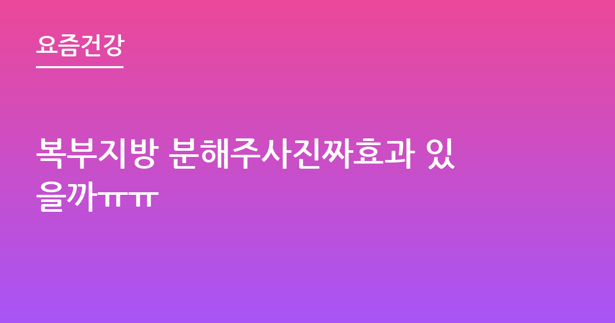 복부지방 분해주사진짜효과 있을까ㅠㅠ