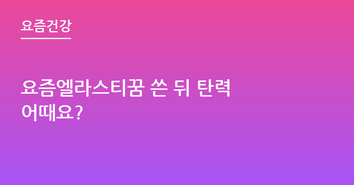 요즘엘라스티꿈 쓴 뒤 탄력 어때요?