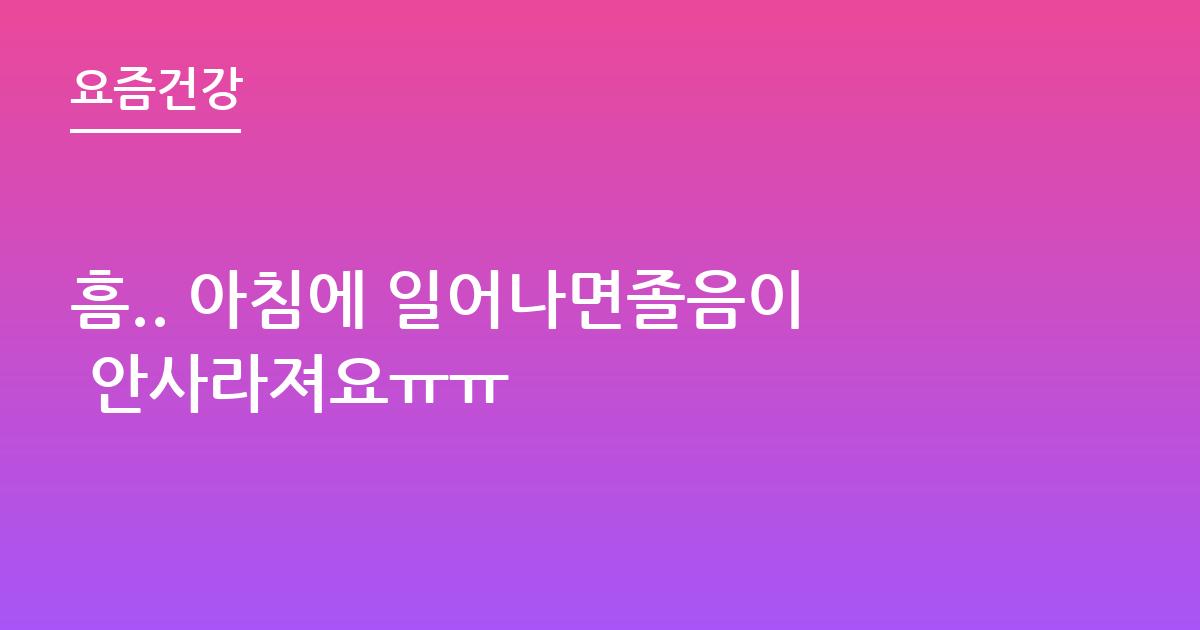 흠.. 아침에 일어나면졸음이 안사라져요ㅠㅠ