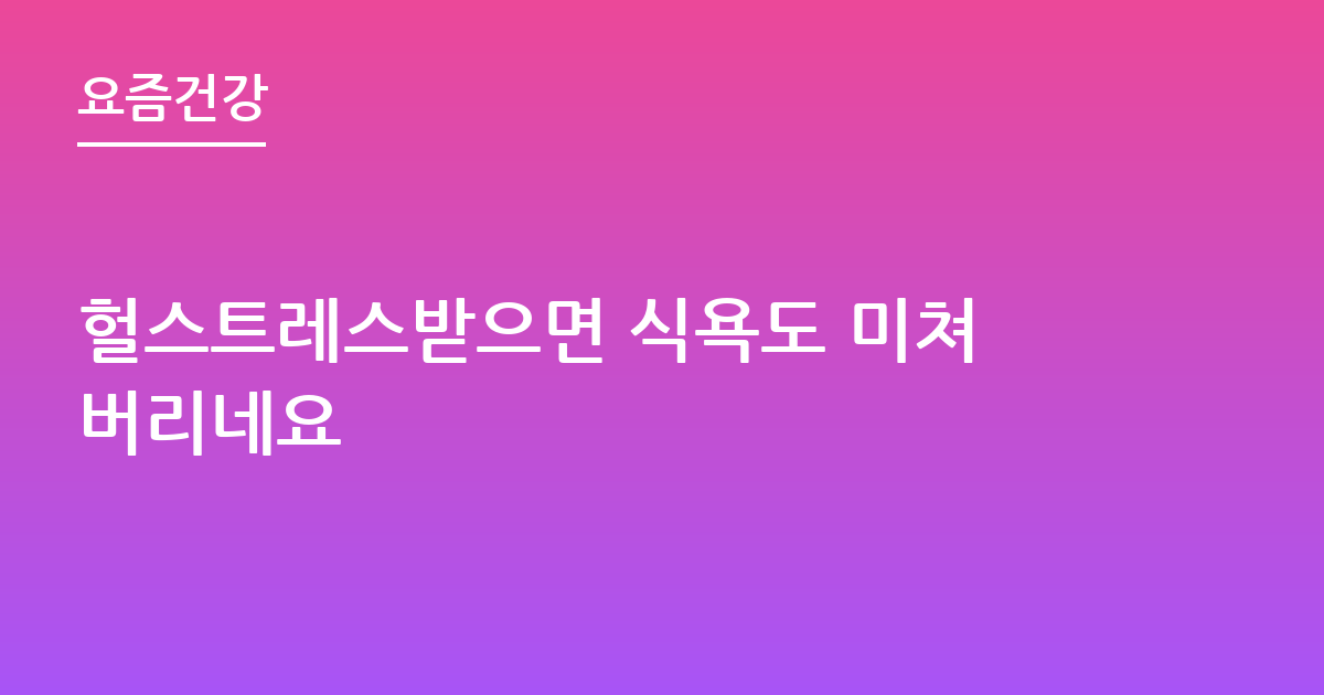헐스트레스받으면 식욕도 미쳐버리네요