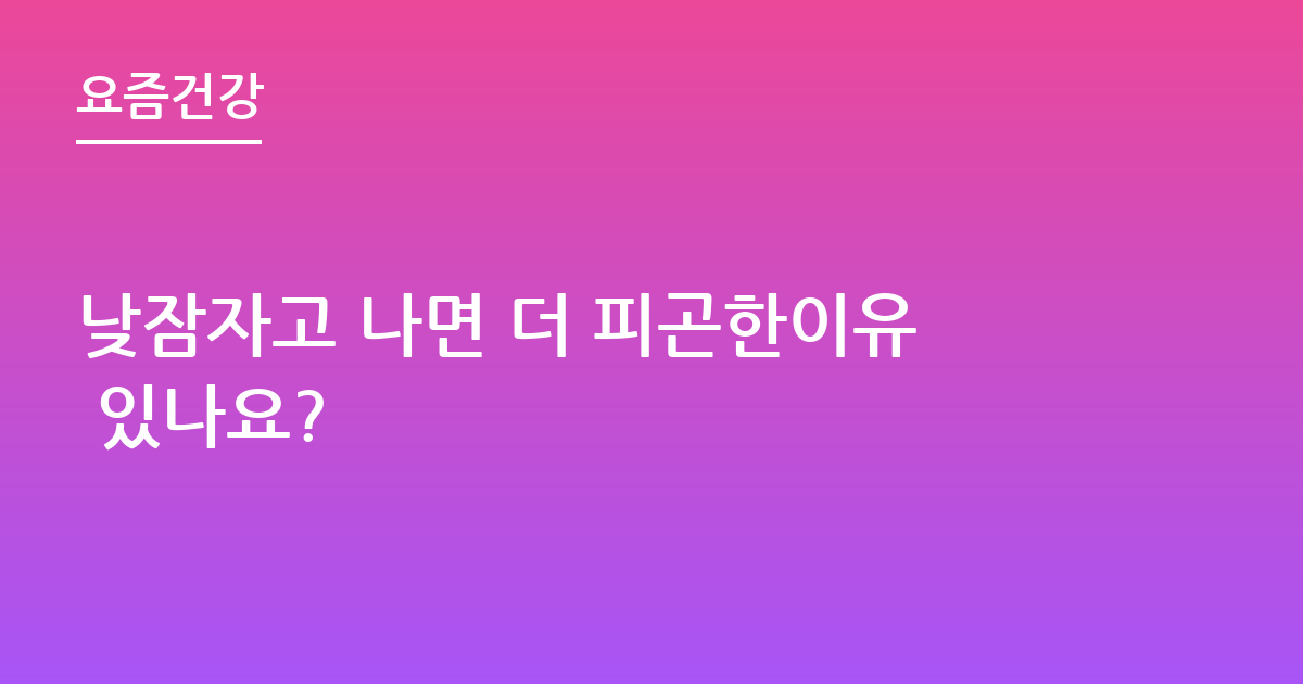 낮잠자고 나면 더 피곤한이유 있나요?