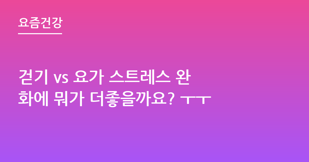 걷기 vs 요가 스트레스 완화에 뭐가 더좋을까요? ㅜㅜ