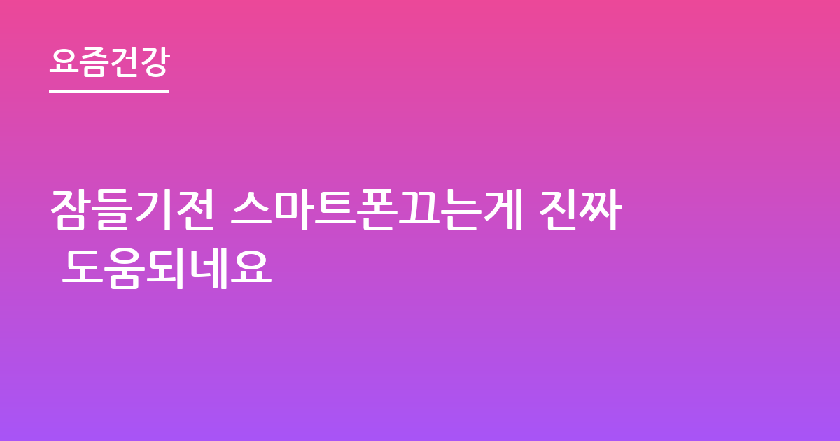 잠들기전 스마트폰끄는게 진짜 도움되네요