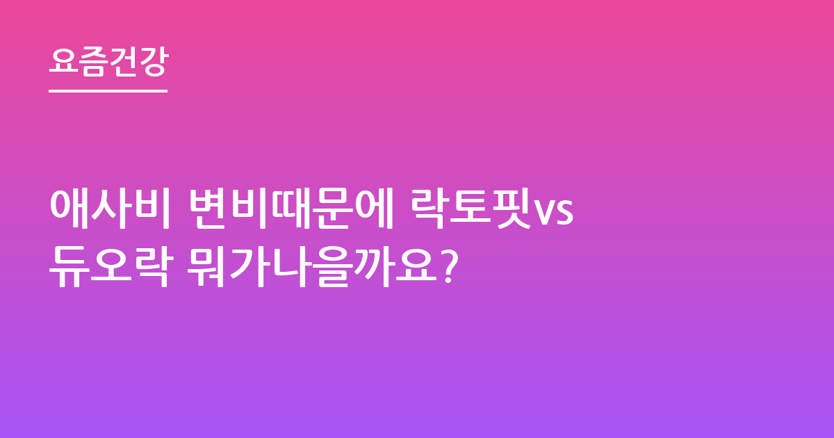애사비 변비때문에 락토핏vs듀오락 뭐가나을까요?