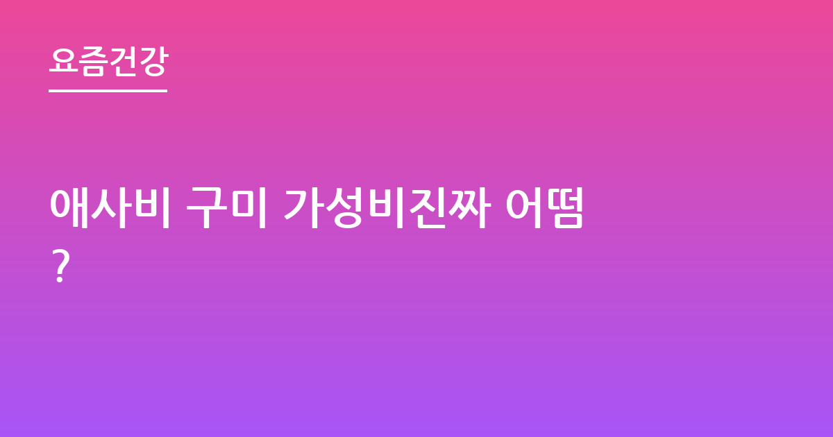 애사비 구미 가성비진짜 어떰?