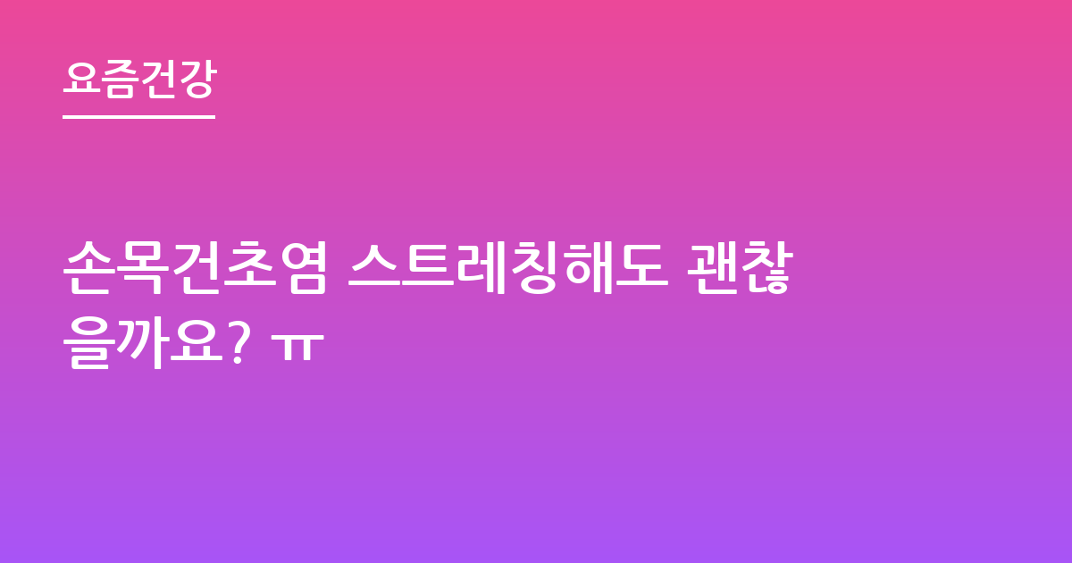 손목건초염 스트레칭해도 괜찮을까요? ㅠ