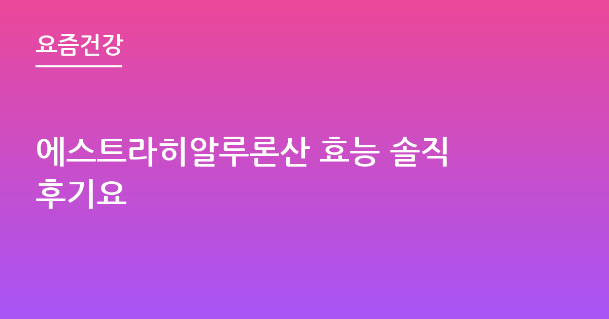 에스트라히알루론산 효능 솔직후기요