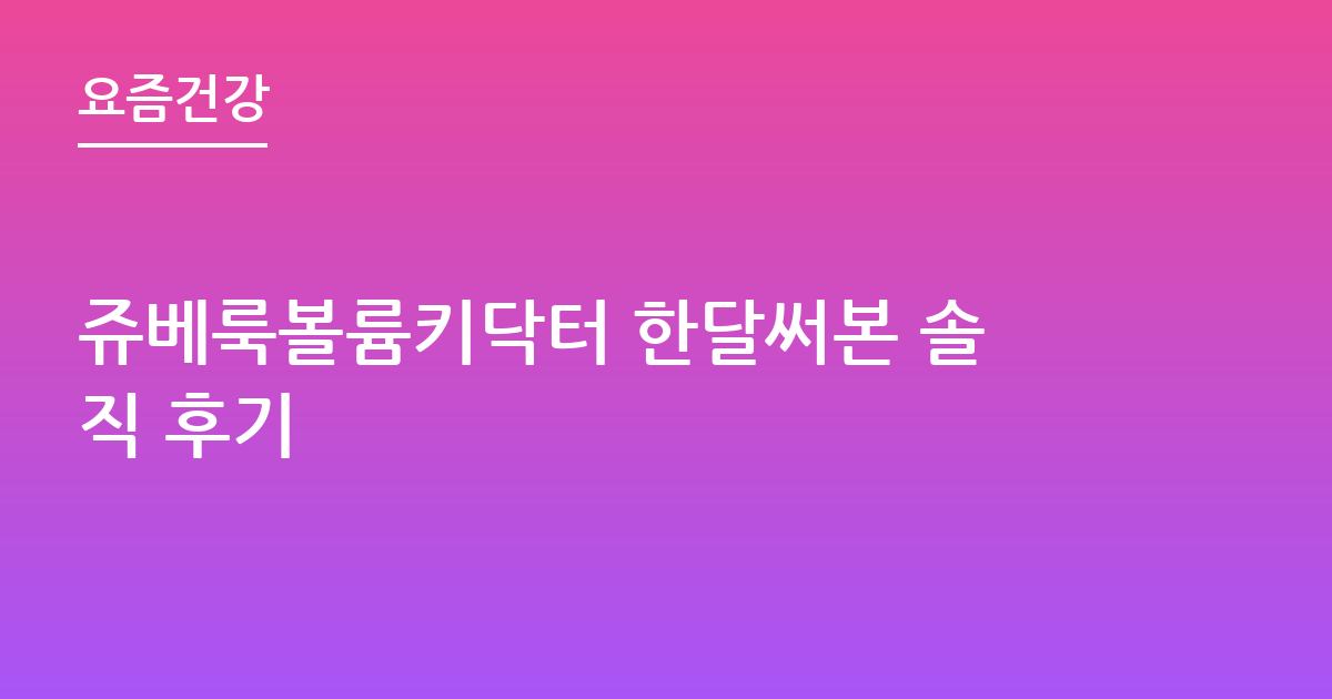 쥬베룩볼륨키닥터 한달써본 솔직 후기