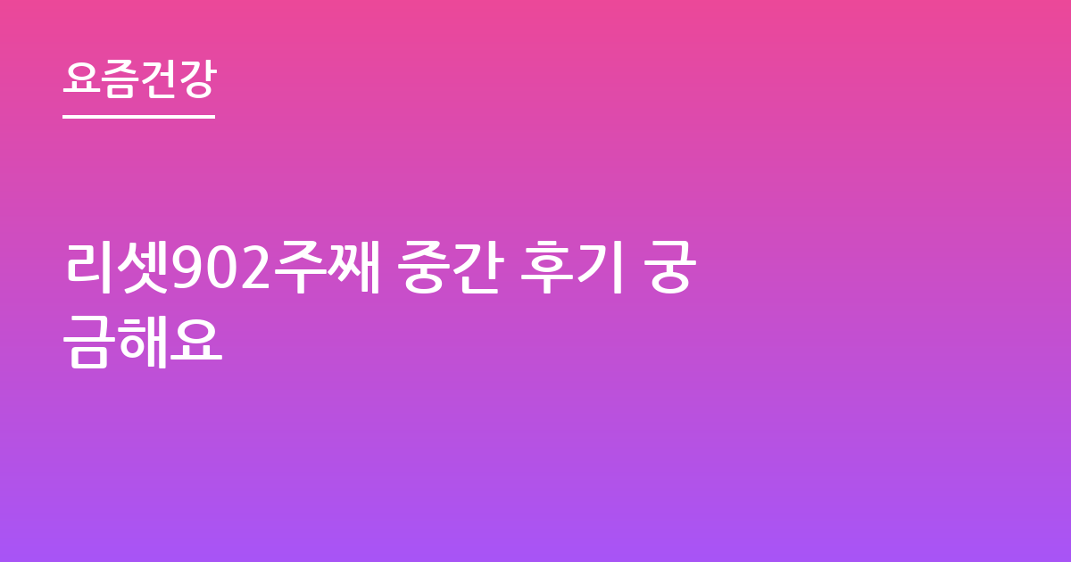 리셋902주째 중간 후기 궁금해요