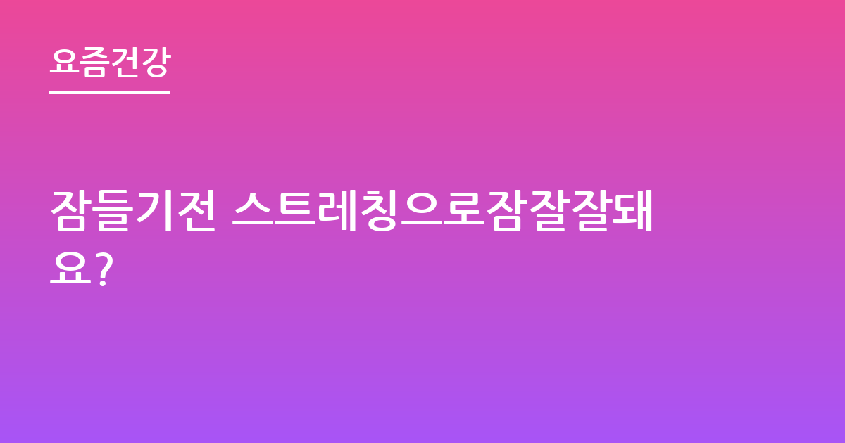 잠들기전 스트레칭으로잠잘잘돼요?