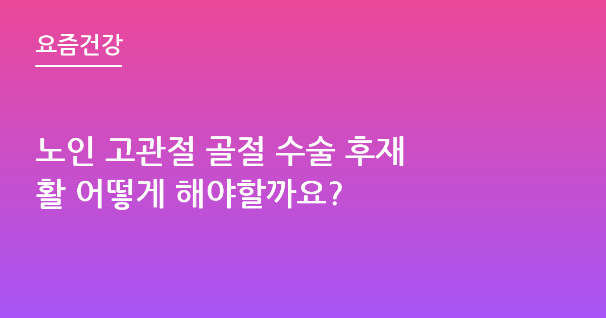 노인 고관절 골절 수술 후재활 어떻게 해야할까요?