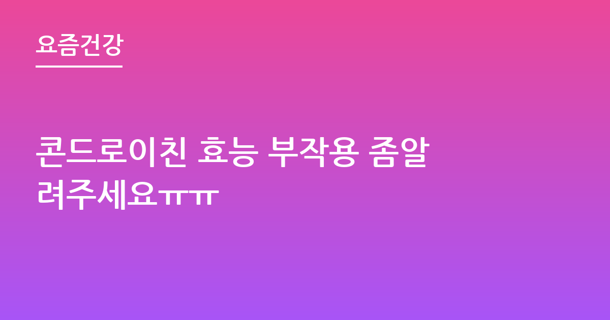 콘드로이친 효능 부작용 좀알려주세요ㅠㅠ