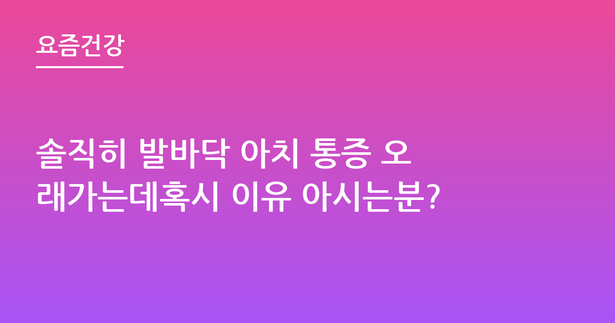 솔직히 발바닥 아치 통증 오래가는데혹시 이유 아시는분?