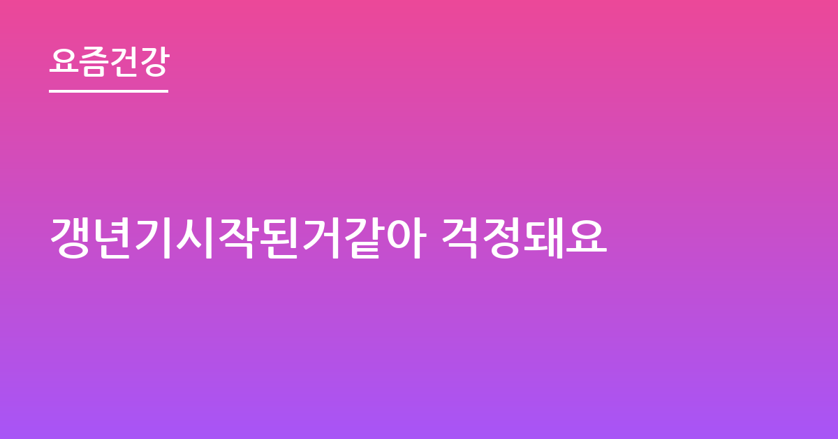 갱년기시작된거같아 걱정돼요