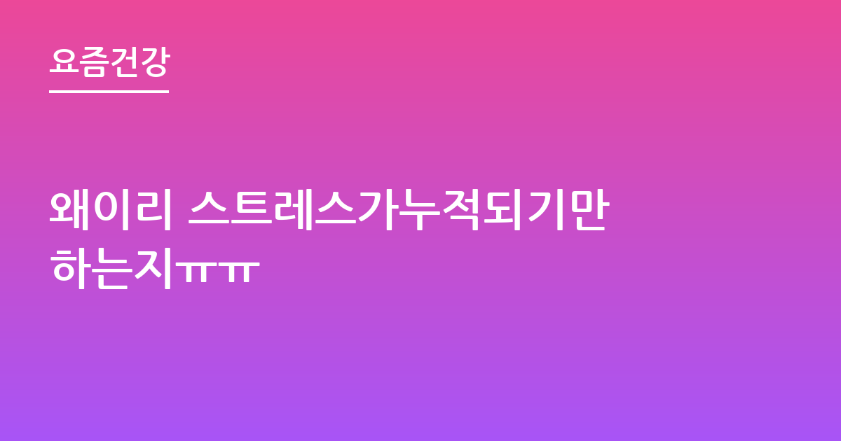 왜이리 스트레스가누적되기만 하는지ㅠㅠ