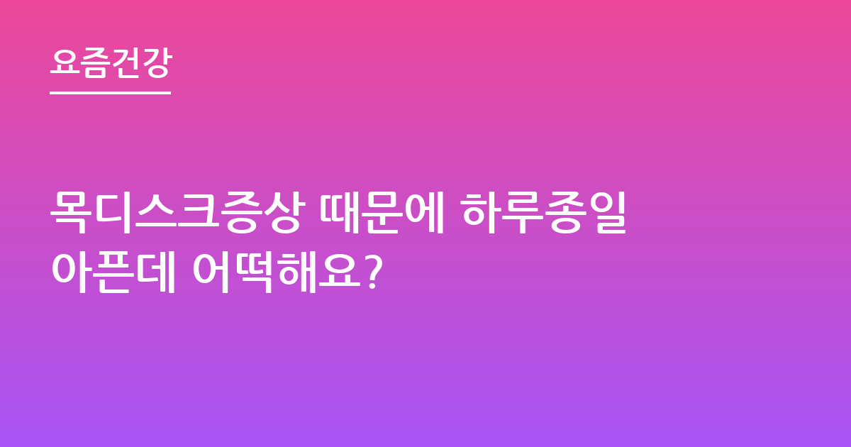 목디스크증상 때문에 하루종일아픈데 어떡해요?