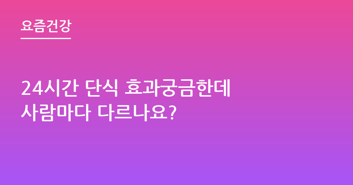 24시간 단식 효과궁금한데 사람마다 다르나요?