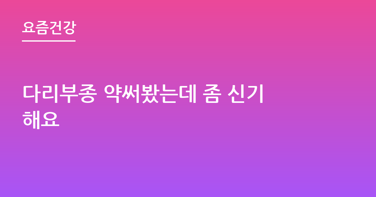 다리부종 약써봤는데 좀 신기해요