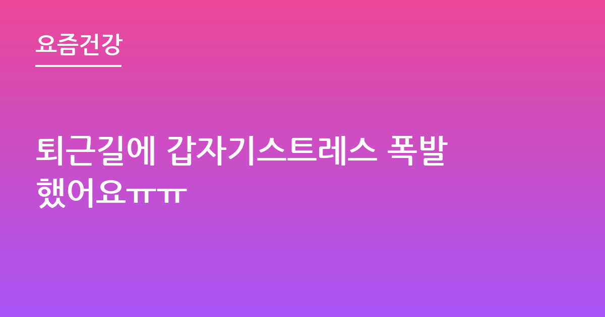 퇴근길에 갑자기스트레스 폭발했어요ㅠㅠ