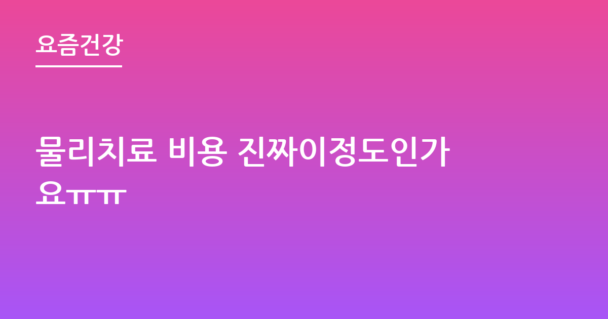 물리치료 비용 진짜이정도인가요ㅠㅠ