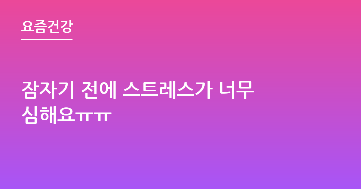 잠자기 전에 스트레스가 너무심해요ㅠㅠ