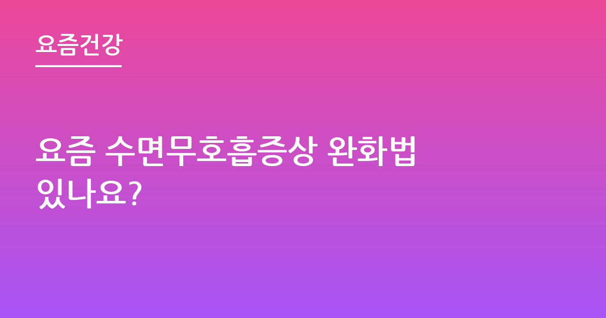 요즘 수면무호흡증상 완화법 있나요?