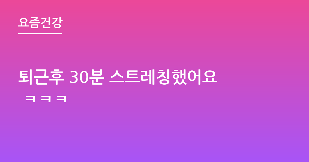 퇴근후 30분 스트레칭했어요 ㅋㅋㅋ