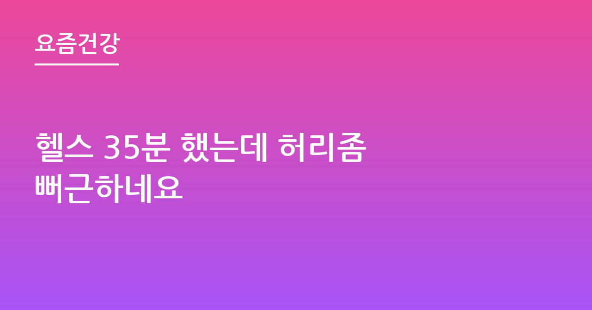 헬스 35분 했는데 허리좀 뻐근하네요