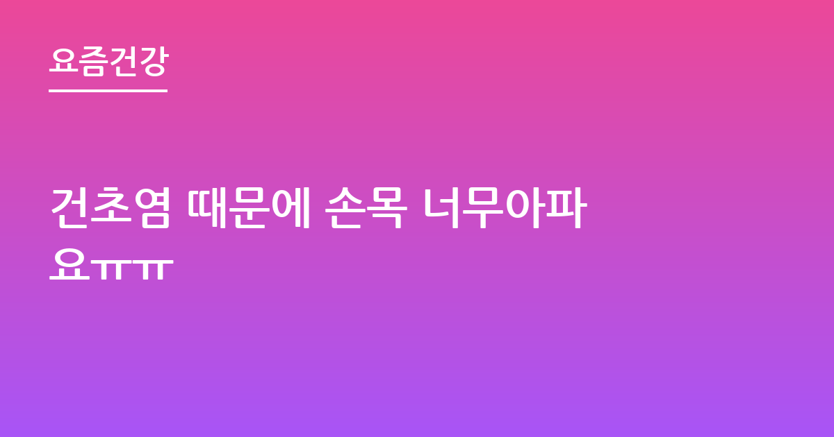 건초염 때문에 손목 너무아파요ㅠㅠ