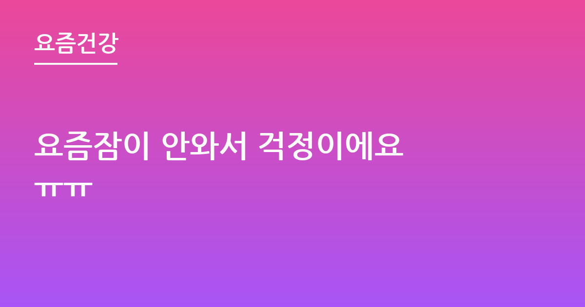 요즘잠이 안와서 걱정이에요 ㅠㅠ