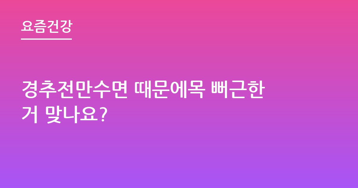 경추전만수면 때문에목 뻐근한거 맞나요?