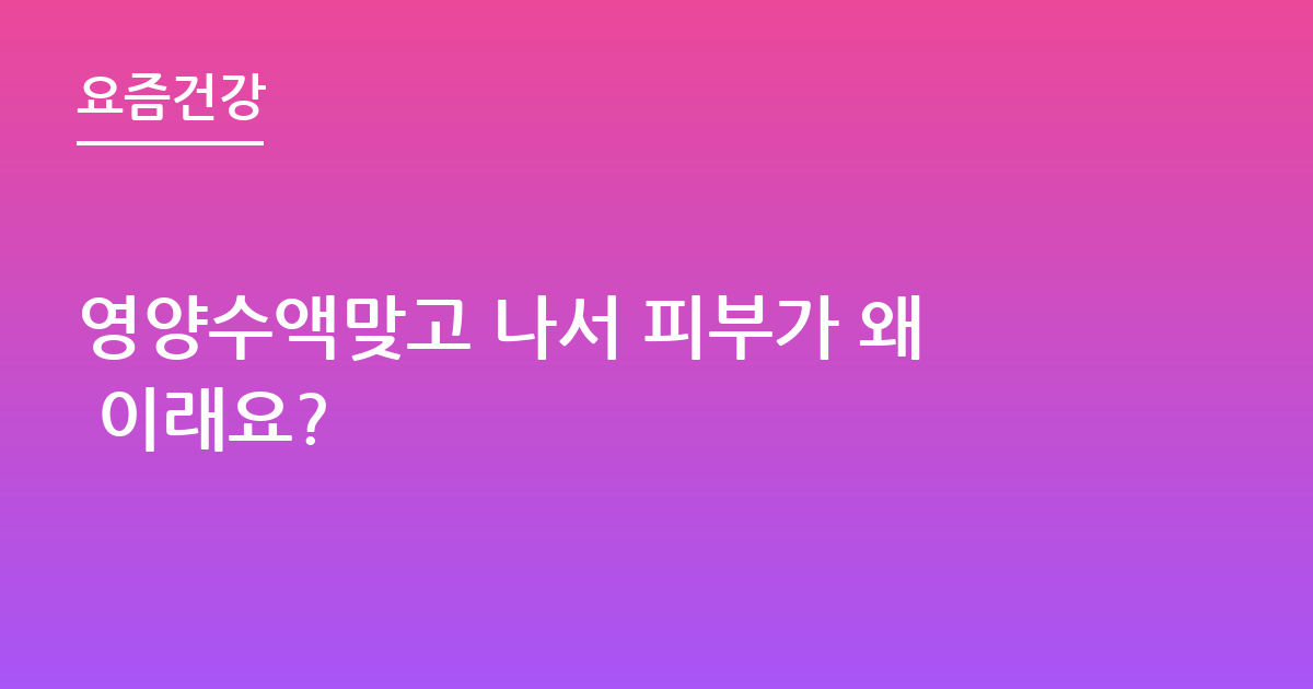 영양수액맞고 나서 피부가 왜 이래요?