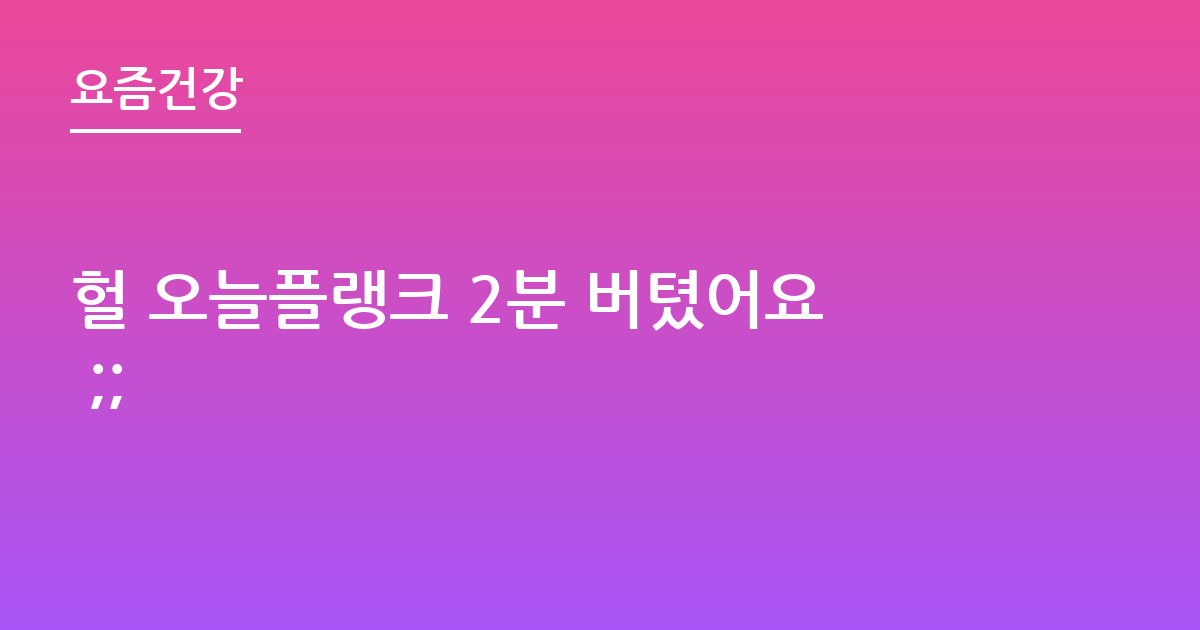 헐 오늘플랭크 2분 버텼어요 ;;