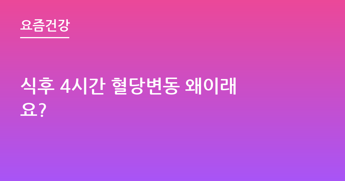 식후 4시간 혈당변동 왜이래요?