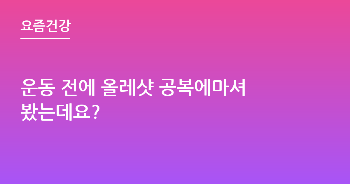 운동 전에 올레샷 공복에마셔봤는데요?
