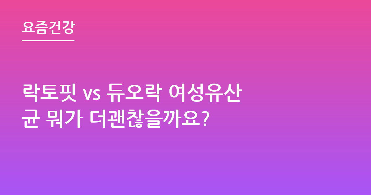 락토핏 vs 듀오락 여성유산균 뭐가 더괜찮을까요?
